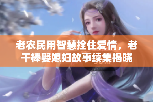 老農(nóng)民用智慧拴住愛(ài)情，老干棒娶媳婦故事續(xù)集揭曉