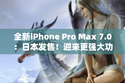 全新iPhone Pro Max 7.0：日本發(fā)售！迎來更強(qiáng)大功能與驚艷設(shè)計(jì)