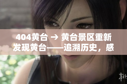 404黃臺 → 黃臺景區(qū)重新發(fā)現(xiàn)黃臺——追溯歷史，感受古今商貿(mào)
