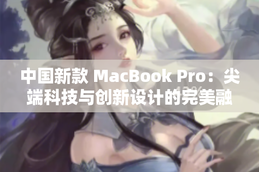 中國新款 MacBook Pro：尖端科技與創(chuàng)新設(shè)計的完美融合