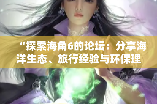 “探索海角6的論壇：分享海洋生態(tài)、旅行經(jīng)驗與環(huán)保理念”
