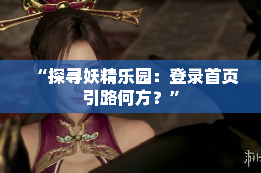 “探尋妖精樂園：登錄首頁(yè)引路何方？”