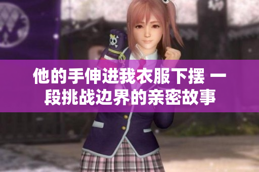 他的手伸進我衣服下擺 一段挑戰(zhàn)邊界的親密故事