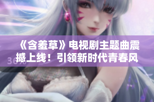 《含羞草》電視劇主題曲震撼上線！引領(lǐng)新時(shí)代青春風(fēng)潮