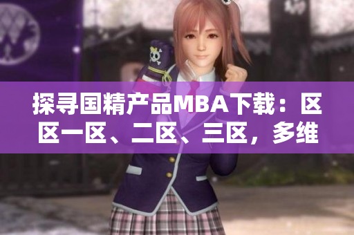 探尋國精產品MBA下載：區(qū)區(qū)一區(qū)、二區(qū)、三區(qū)，多維度解析商業(yè)管理精髓