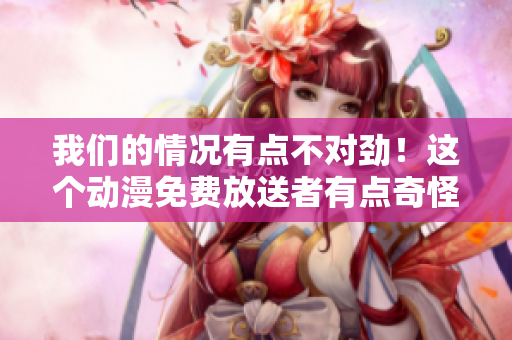 我們的情況有點不對勁！這個動漫免費放送者有點奇怪…