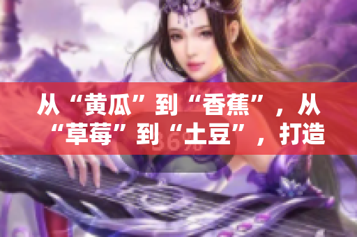 從“黃瓜”到“香蕉”，從“草莓”到“土豆”，打造一道豐盛餐桌的色彩盛宴