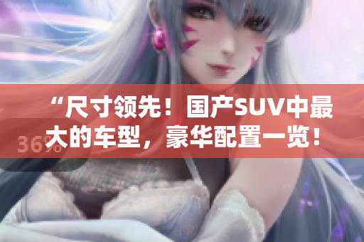 “尺寸領(lǐng)先！國(guó)產(chǎn)SUV中最大的車型，豪華配置一覽！”
