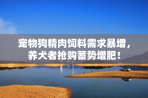 寵物狗精肉飼料需求暴增，養(yǎng)犬者搶購蓄勢增肥！