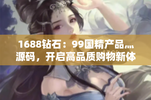 1688鉆石：99國(guó)精產(chǎn)品灬源碼，開啟高品質(zhì)購(gòu)物新體驗(yàn)