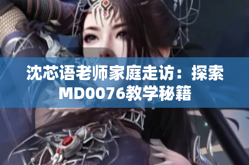 沈芯語老師家庭走訪：探索MD0076教學秘籍