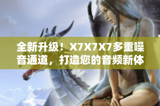 全新升級(jí)！X7X7X7多重噪音通道，打造您的音頻新體驗(yàn)