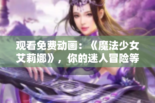 觀看免費(fèi)動(dòng)畫：《魔法少女艾莉娜》，你的迷人冒險(xiǎn)等待著！