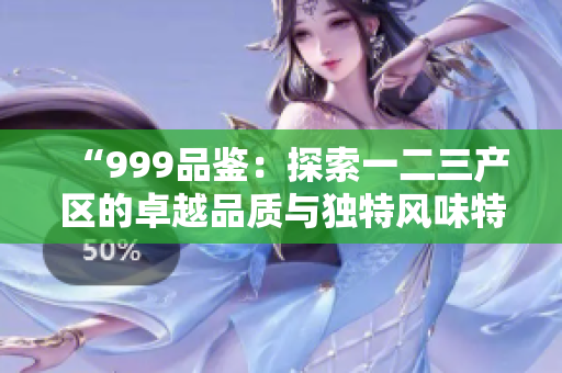 “999品鑒：探索一二三產(chǎn)區(qū)的卓越品質(zhì)與獨(dú)特風(fēng)味特性”