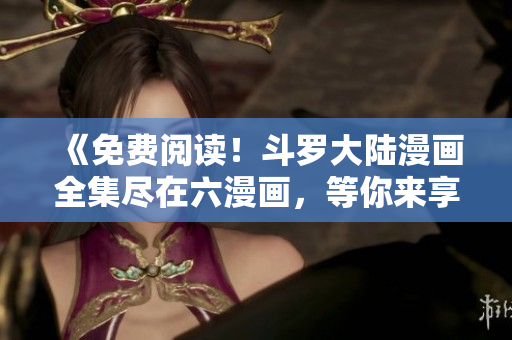 《免費(fèi)閱讀！斗羅大陸漫畫(huà)全集盡在六漫畫(huà)，等你來(lái)享受精彩連載》