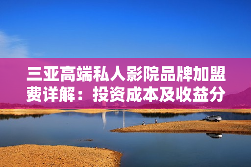 三亞高端私人影院品牌加盟費(fèi)詳解：投資成本及收益分析