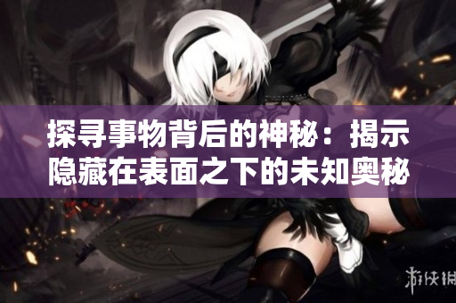 探尋事物背后的神秘：揭示隱藏在表面之下的未知奧秘