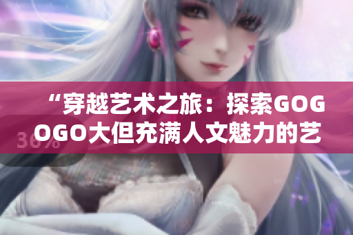 “穿越藝術(shù)之旅：探索GOGOGO大但充滿人文魅力的藝術(shù)包”