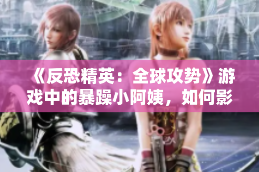 《反恐精英：全球攻勢(shì)》游戲中的暴躁小阿姨，如何影響游戲社區(qū)？