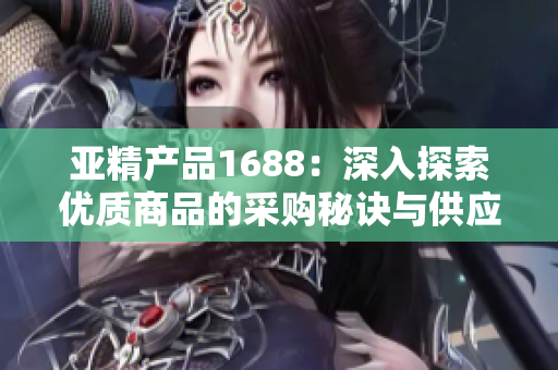 亞精產(chǎn)品1688：深入探索優(yōu)質(zhì)商品的采購秘訣與供應(yīng)鏈優(yōu)化策略
