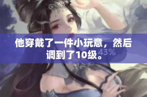 他穿戴了一件小玩意，然后調(diào)到了10級(jí)。