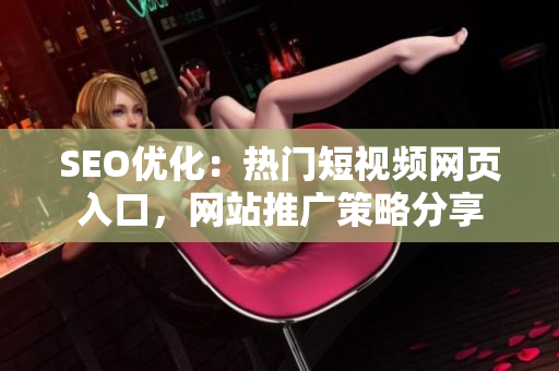 SEO優(yōu)化：熱門短視頻網(wǎng)頁入口，網(wǎng)站推廣策略分享