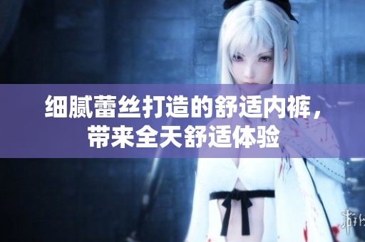 細(xì)膩蕾絲打造的舒適內(nèi)褲，帶來全天舒適體驗