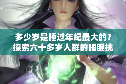多少歲是睡過(guò)年紀(jì)最大的？探索六十多歲人群的睡眠挑戰(zhàn)