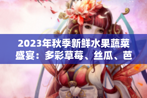 2023年秋季新鮮水果蔬菜盛宴：多彩草莓、絲瓜、芭樂與綠巨人櫻桃秋葵，勾勒粉色時光
