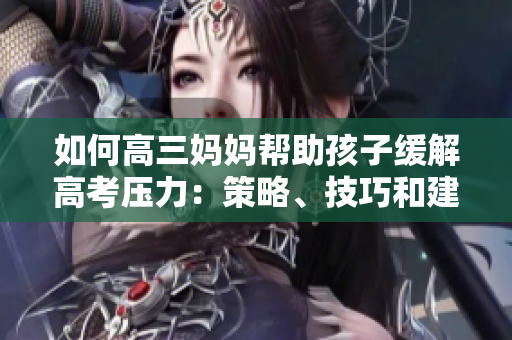 如何高三媽媽幫助孩子緩解高考壓力：策略、技巧和建議