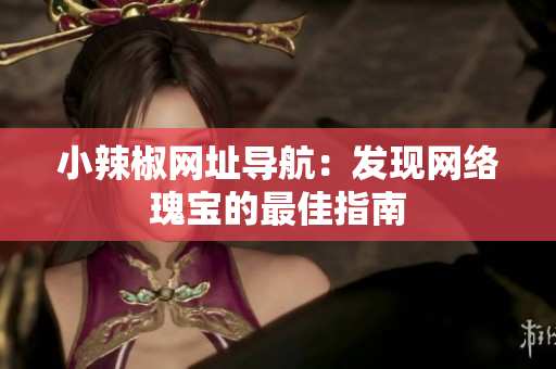 小辣椒網(wǎng)址導航：發(fā)現(xiàn)網(wǎng)絡(luò)瑰寶的最佳指南