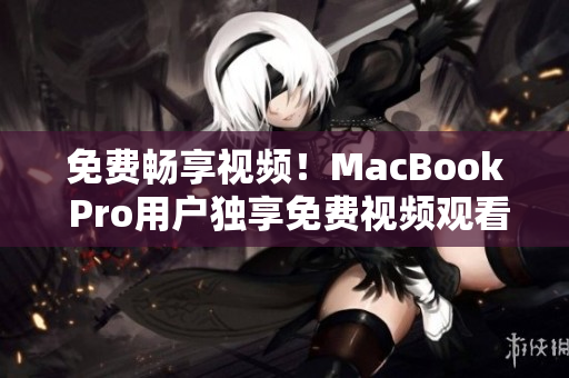 免費暢享視頻！MacBook Pro用戶獨享免費視頻觀看特權