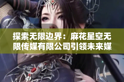 探索無限邊界：麻花星空無限傳媒有限公司引領(lǐng)未來媒體創(chuàng)新
