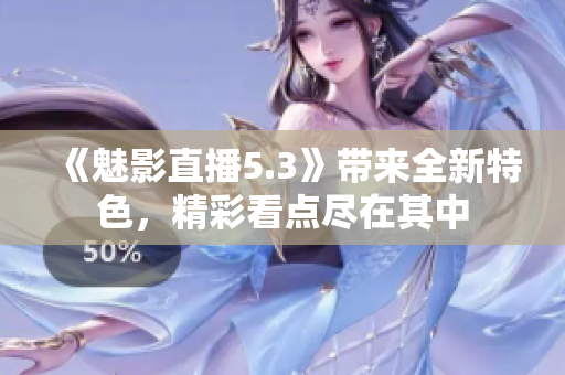 《魅影直播5.3》帶來全新特色，精彩看點盡在其中