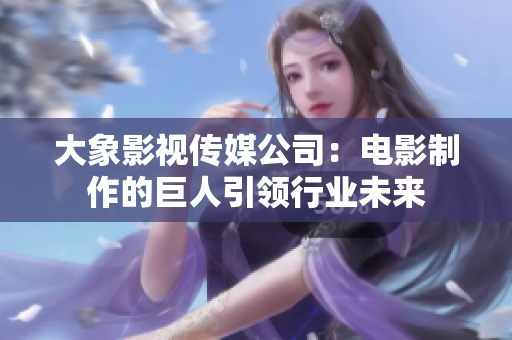 大象影視傳媒公司：電影制作的巨人引領行業(yè)未來