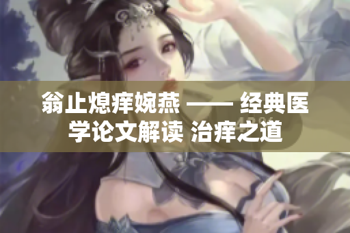 翁止熄癢婉燕 —— 經(jīng)典醫(yī)學論文解讀 治癢之道