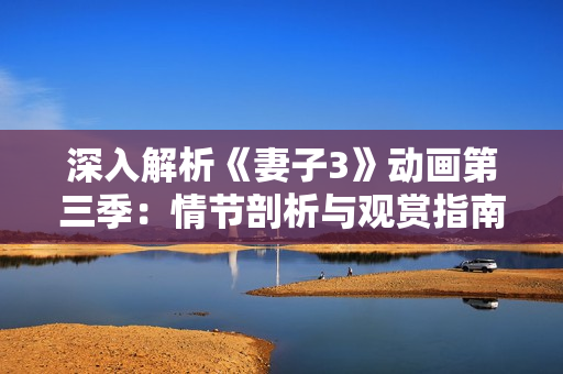 深入解析《妻子3》動畫第三季：情節(jié)剖析與觀賞指南