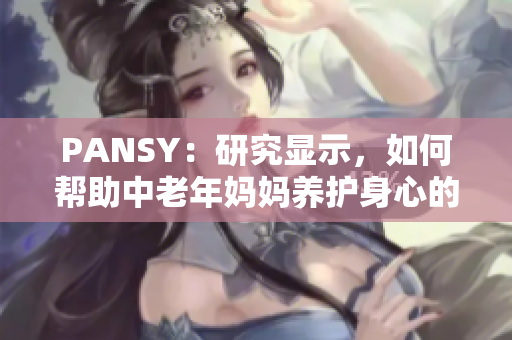 PANSY：研究顯示，如何幫助中老年媽媽養(yǎng)護(hù)身心的有效方法