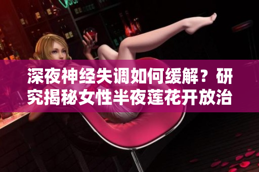 深夜神經(jīng)失調(diào)如何緩解？研究揭秘女性半夜蓮花開放治療