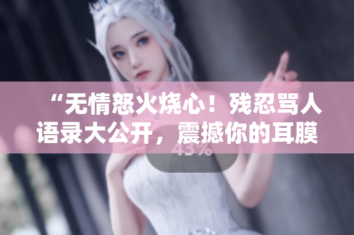 “無情怒火燒心！殘忍罵人語錄大公開，震撼你的耳膜，撕裂你的心靈！”