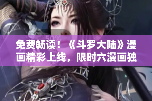 免費(fèi)暢讀！《斗羅大陸》漫畫精彩上線，限時六漫畫獨(dú)家推出，趕緊體驗(yàn)吧！