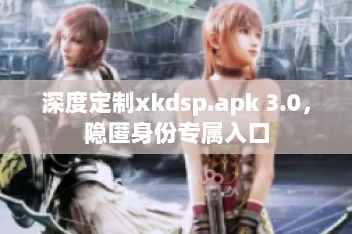 深度定制xkdsp.apk 3.0，隱匿身份專屬入口
