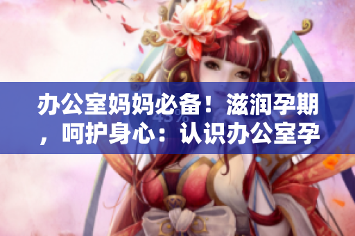 辦公室媽媽必備！滋潤孕期，呵護(hù)身心：認(rèn)識辦公室孕婦萍