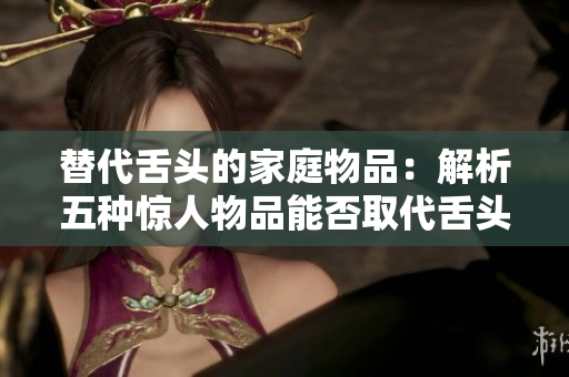 替代舌頭的家庭物品:解析五種驚人物品能否取代舌頭功能 替代舌頭的家庭物品:解析五種驚人物品能否取代舌頭功能
