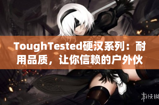 ToughTested硬漢系列：耐用品質(zhì)，讓你信賴的戶外伙伴