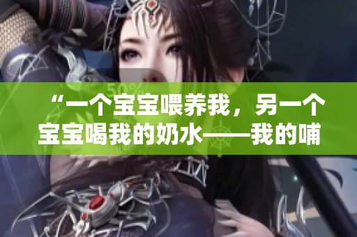 “一個(gè)寶寶喂養(yǎng)我,另一個(gè)寶寶喝我的奶水——我的哺乳旅程” “一個(gè)寶寶喂養(yǎng)我,另一個(gè)寶寶喝我的奶水——我的哺乳旅程”