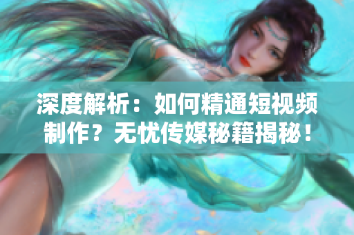 深度解析:如何精通短視頻制作?無憂傳媒秘籍揭秘! 深度解析:如何精通短視頻制作?無憂傳媒秘籍揭秘!