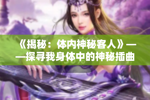 《揭秘:體內(nèi)神秘客人》——探尋我身體中的神秘插曲 《揭秘:體內(nèi)神秘客人》——探尋我身體中的神秘插曲