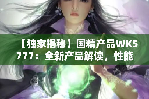 【獨家揭秘】國精產品WK5777：全新產品解讀，性能升級亮點大揭秘