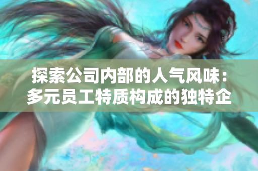 探索公司內(nèi)部的人氣風味:多元員工特質(zhì)構(gòu)成的獨特企業(yè)文化 探索公司內(nèi)部的人氣風味:多元員工特質(zhì)構(gòu)成的獨特企業(yè)文化